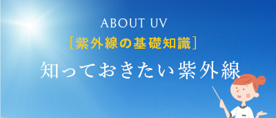 ABOUT UV [紫外線の基礎知識] 知っておきたい紫外線